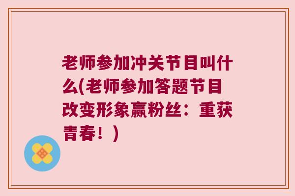 老师参加冲关节目叫什么(老师参加答题节目改变形象赢粉丝:重获青春!) 老师参加冲关节目叫什么(老师参加答题节目改变形象赢粉丝:重获青春!)