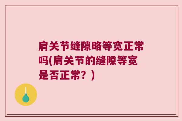 肩关节缝隙略等宽正常吗(肩关节的缝隙等宽是否正常？)