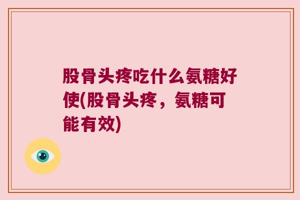股骨头疼吃什么氨糖好使(股骨头疼，氨糖可能有效)