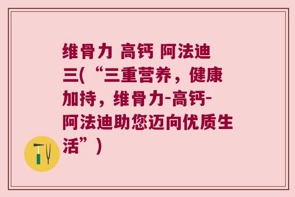 维骨力 高钙 阿法迪三(“三重营养,健康加持,维骨力-高钙-阿法迪助您迈向优质生活”) 维骨力 高钙 阿法迪三(“三重营养,健康加持,维骨力-高钙-阿法迪助您迈向优质生活”)