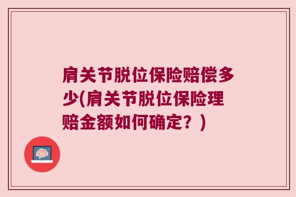 肩关节脱位保险赔偿多少(肩关节脱位保险理赔金额如何确定?) 肩关节脱位保险赔偿多少(肩关节脱位保险理赔金额如何确定?)