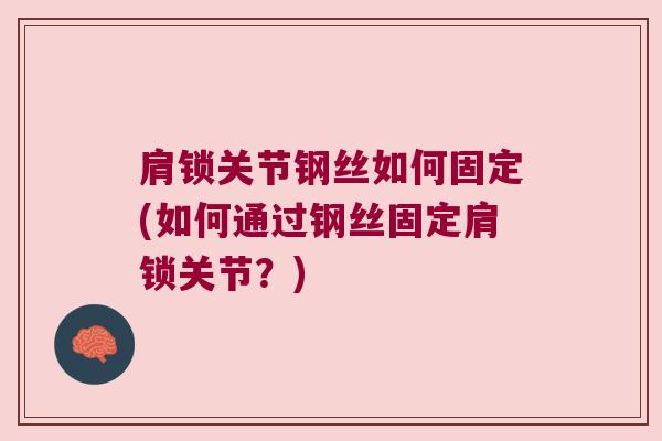 肩锁关节钢丝如何固定(如何通过钢丝固定肩锁关节?) 肩锁关节钢丝如何固定(如何通过钢丝固定肩锁关节?)