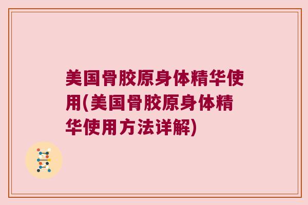 美国骨胶原身体精华使用(美国骨胶原身体精华使用方法详解)