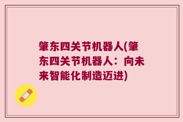 肇东四关节机器人(肇东四关节机器人:向未来智能化制造迈进) 肇东四关节机器人(肇东四关节机器人:向未来智能化制造迈进)