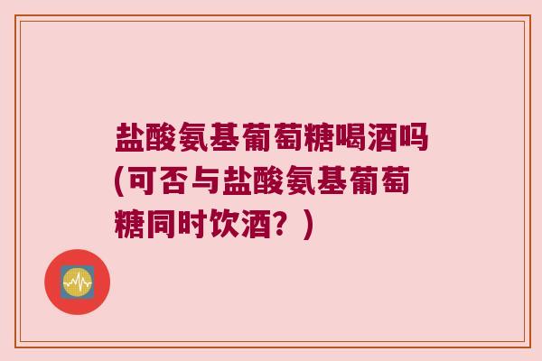 盐酸氨基葡萄糖喝酒吗(可否与盐酸氨基葡萄糖同时饮酒？)