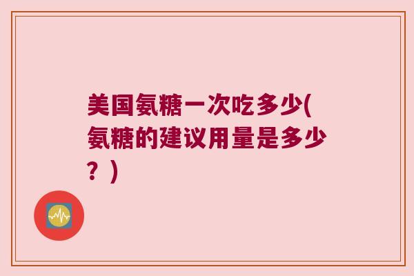 美国氨糖一次吃多少(氨糖的建议用量是多少?) 美国氨糖一次吃多少(氨糖的建议用量是多少?)