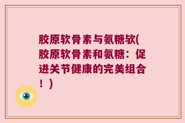 胶原软骨素与氨糖欤(胶原软骨素和氨糖：促进关节健康的完美组合！)