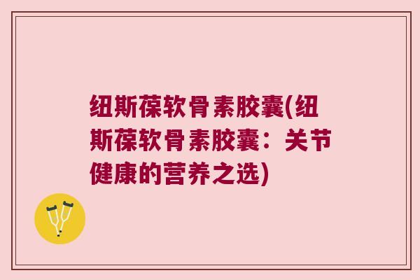 纽斯葆软骨素胶囊(纽斯葆软骨素胶囊:关节健康的营养之选) 纽斯葆软骨素胶囊(纽斯葆软骨素胶囊:关节健康的营养之选)