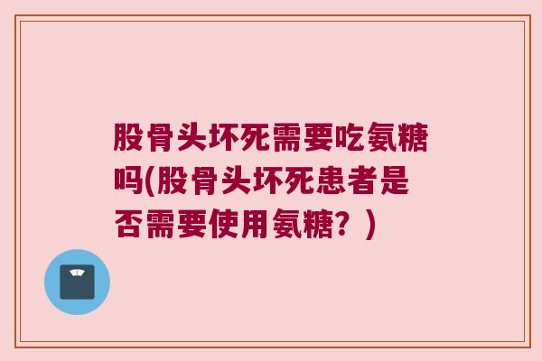 股骨头坏死需要吃氨糖吗(股骨头坏死患者是否需要使用氨糖？)