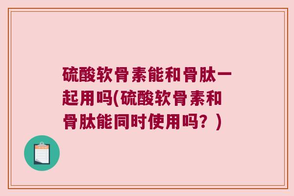 硫酸软骨素能和骨肽一起用吗(硫酸软骨素和骨肽能同时使用吗？)