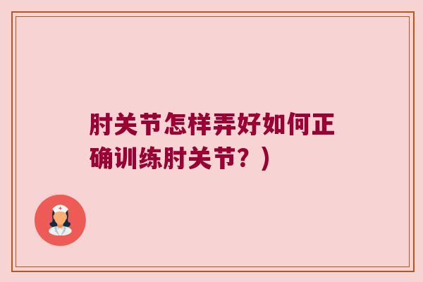 肘关节怎样弄好如何正确训练肘关节？)