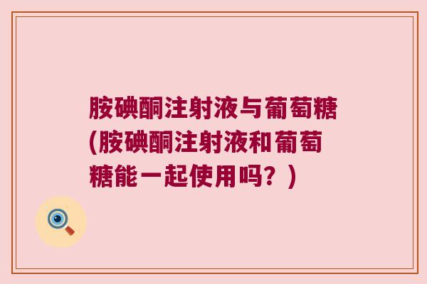 胺碘酮注射液与葡萄糖(胺碘酮注射液和葡萄糖能一起使用吗？)