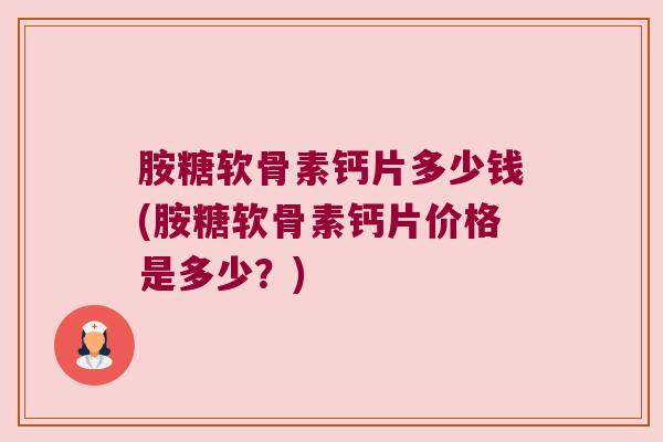 胺糖软骨素钙片多少钱(胺糖软骨素钙片价格是多少？)