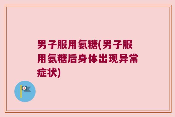 男子服用氨糖(男子服用氨糖后身体出现异常症状) 男子服用氨糖(男子服用氨糖后身体出现异常症状)