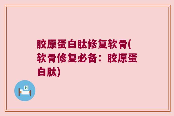 胶原蛋白肽修复软骨(软骨修复必备：胶原蛋白肽)