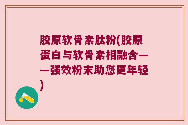 胶原软骨素肽粉(胶原蛋白与软骨素相融合——强效粉末助您更年轻) 胶原软骨素肽粉(胶原蛋白与软骨素相融合——强效粉末助您更年轻)