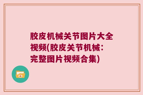 胶皮机械关节图片大全视频(胶皮关节机械：完整图片视频合集)