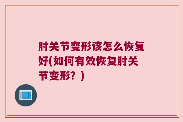 肘关节变形该怎么恢复好(如何有效恢复肘关节变形?) 肘关节变形该怎么恢复好(如何有效恢复肘关节变形?)