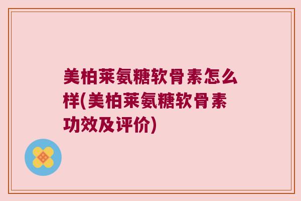 美柏莱氨糖软骨素怎么样(美柏莱氨糖软骨素功效及评价) 美柏莱氨糖软骨素怎么样(美柏莱氨糖软骨素功效及评价)