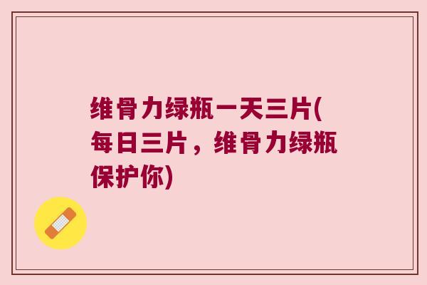 维骨力绿瓶一天三片(每日三片,维骨力绿瓶保护你) 维骨力绿瓶一天三片(每日三片,维骨力绿瓶保护你)
