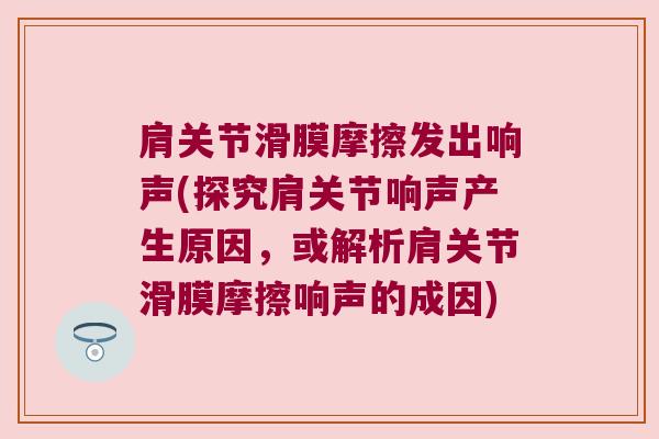 肩关节滑膜摩擦发出响声(探究肩关节响声产生原因，或解析肩关节滑膜摩擦响声的成因)