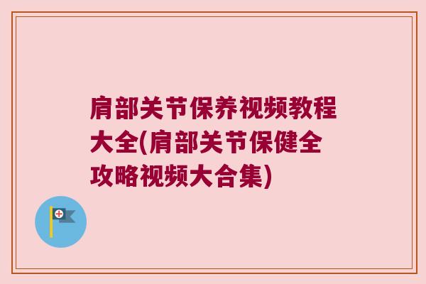 肩部关节保养视频教程大全(肩部关节保健全攻略视频大合集) 肩部关节保养视频教程大全(肩部关节保健全攻略视频大合集)