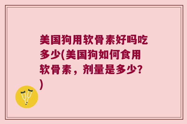 美国狗用软骨素好吗吃多少(美国狗如何食用软骨素，剂量是多少？)