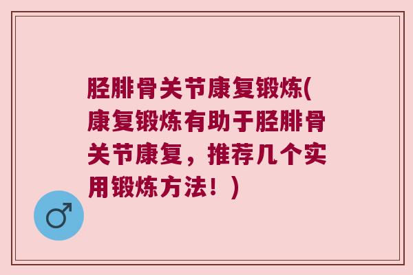 胫腓骨关节康复锻炼(康复锻炼有助于胫腓骨关节康复,推荐几个实用锻炼方法!) 胫腓骨关节康复锻炼(康复锻炼有助于胫腓骨关节康复,推荐几个实用锻炼方法!)