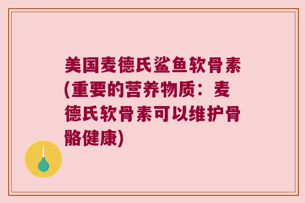美国麦德氏鲨鱼软骨素(重要的营养物质：麦德氏软骨素可以维护骨骼健康)