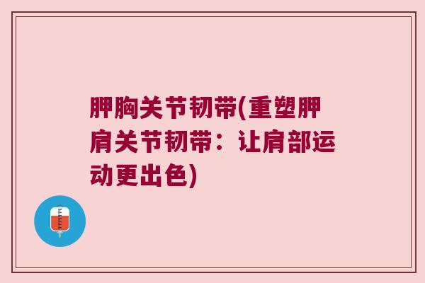 胛胸关节韧带(重塑胛肩关节韧带：让肩部运动更出色)