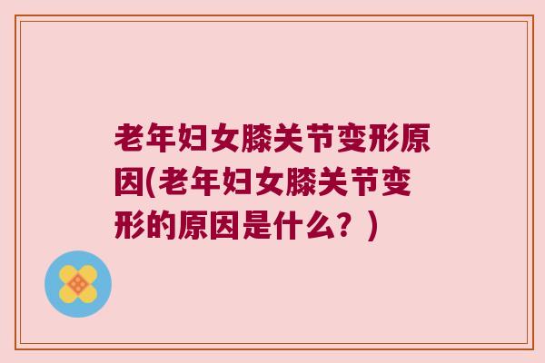 老年妇女膝关节变形原因(老年妇女膝关节变形的原因是什么?) 老年妇女膝关节变形原因(老年妇女膝关节变形的原因是什么?)