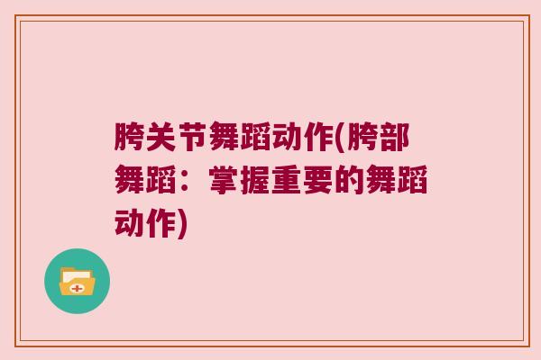 胯关节舞蹈动作(胯部舞蹈：掌握重要的舞蹈动作)