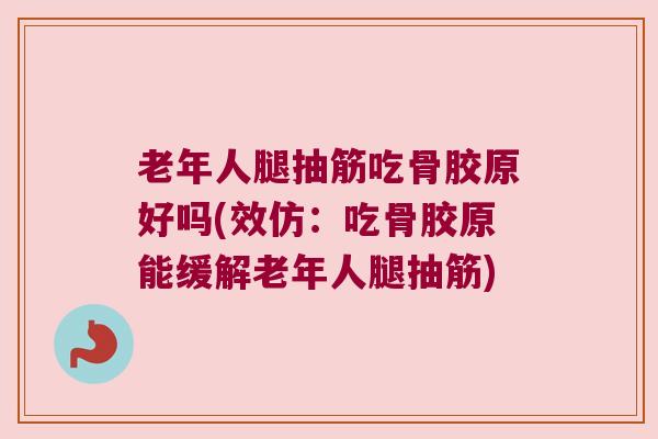 老年人腿抽筋吃骨胶原好吗(效仿：吃骨胶原能缓解老年人腿抽筋)