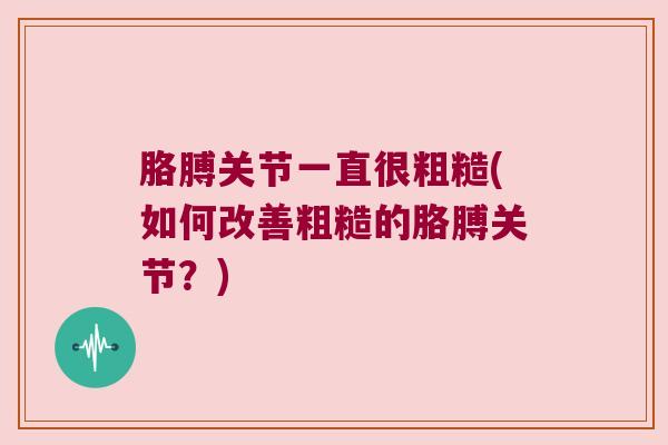 胳膊关节一直很粗糙(如何改善粗糙的胳膊关节？)