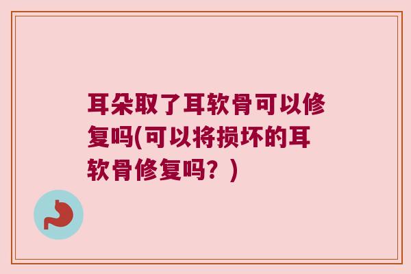 耳朵取了耳软骨可以修复吗(可以将损坏的耳软骨修复吗?) 耳朵取了耳软骨可以修复吗(可以将损坏的耳软骨修复吗?)