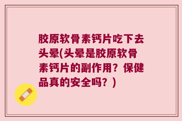 胶原软骨素钙片吃下去头晕(头晕是胶原软骨素钙片的副作用?保健品真的安全吗?) 胶原软骨素钙片吃下去头晕(头晕是胶原软骨素钙片的副作用?保健品真的安全吗?)
