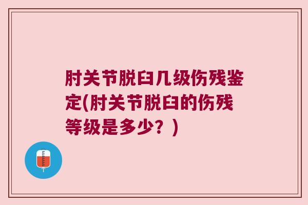 肘关节脱臼几级伤残鉴定(肘关节脱臼的伤残等级是多少？)