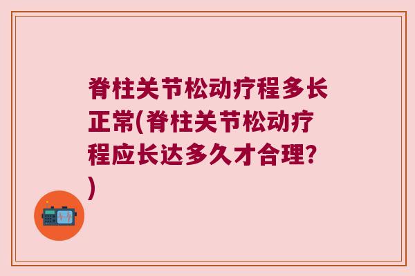 脊柱关节松动疗程多长正常(脊柱关节松动疗程应长达多久才合理?) 脊柱关节松动疗程多长正常(脊柱关节松动疗程应长达多久才合理?)