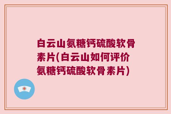白云山氨糖钙硫酸软骨素片(白云山如何评价氨糖钙硫酸软骨素片)