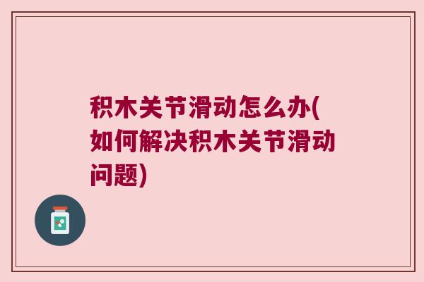积木关节滑动怎么办(如何解决积木关节滑动问题) 积木关节滑动怎么办(如何解决积木关节滑动问题)