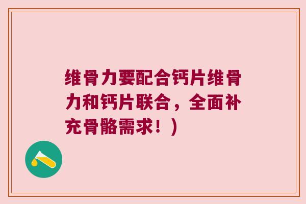 维骨力要配合钙片维骨力和钙片联合，全面补充骨骼需求！)