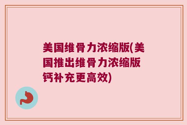 美国维骨力浓缩版(美国推出维骨力浓缩版 钙补充更高效)