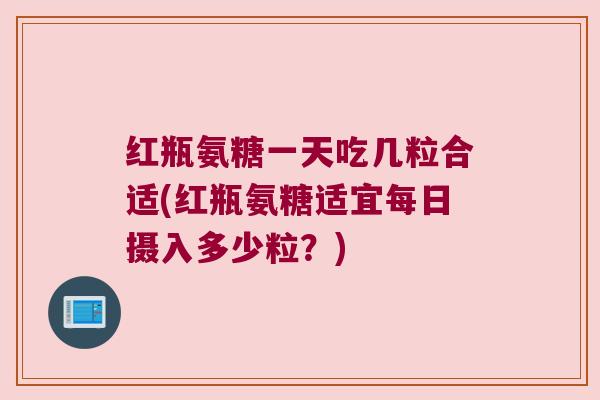 红瓶氨糖一天吃几粒合适(红瓶氨糖适宜每日摄入多少粒?) 红瓶氨糖一天吃几粒合适(红瓶氨糖适宜每日摄入多少粒?)