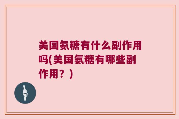 美国氨糖有什么副作用吗(美国氨糖有哪些副作用？)