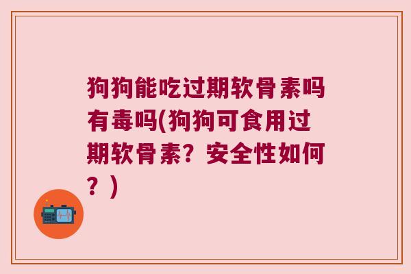 狗狗能吃过期软骨素吗有毒吗(狗狗可食用过期软骨素？安全性如何？)