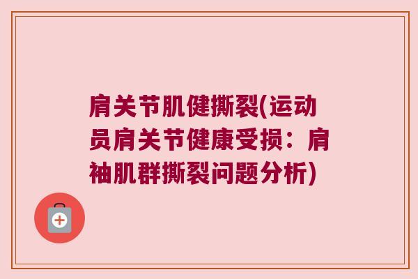 肩关节肌健撕裂(运动员肩关节健康受损:肩袖肌群撕裂问题分析) 肩关节肌健撕裂(运动员肩关节健康受损:肩袖肌群撕裂问题分析)
