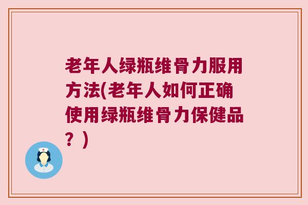 老年人绿瓶维骨力服用方法(老年人如何正确使用绿瓶维骨力保健品?) 老年人绿瓶维骨力服用方法(老年人如何正确使用绿瓶维骨力保健品?)