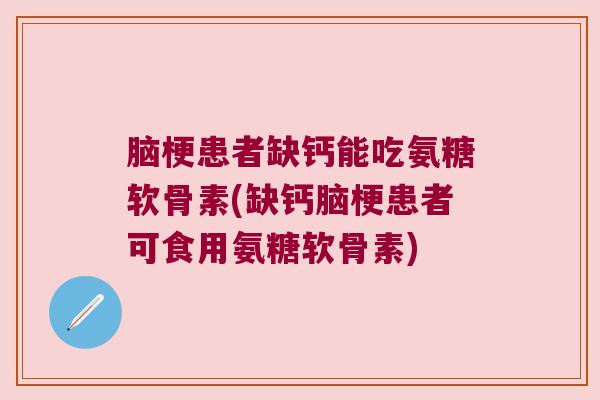 脑梗患者缺钙能吃氨糖软骨素(缺钙脑梗患者可食用氨糖软骨素) 脑梗患者缺钙能吃氨糖软骨素(缺钙脑梗患者可食用氨糖软骨素)