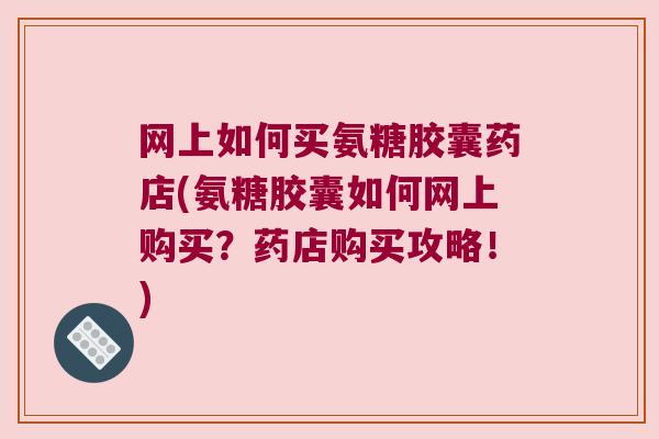 网上如何买氨糖胶囊药店(氨糖胶囊如何网上购买?药店购买攻略!) 网上如何买氨糖胶囊药店(氨糖胶囊如何网上购买?药店购买攻略!)