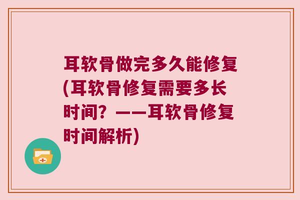 耳软骨做完多久能修复(耳软骨修复需要多长时间？——耳软骨修复时间解析)